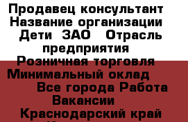 Продавец-консультант › Название организации ­ Дети, ЗАО › Отрасль предприятия ­ Розничная торговля › Минимальный оклад ­ 25 000 - Все города Работа » Вакансии   . Краснодарский край,Кропоткин г.